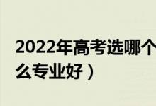 2022年高考選哪個專業(yè)（2022男生報考選什么專業(yè)好）