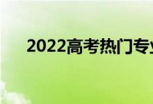 2022高考熱門專業(yè)（就業(yè)前景怎么樣）
