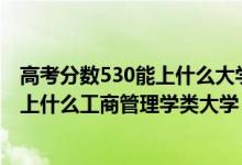 高考分數(shù)530能上什么大學(xué)的專業(yè)（2022高考530分左右能上什么工商管理學(xué)類大學(xué)）