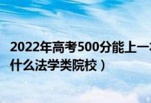 2022年高考500分能上一本嗎（2022高考500分左右可以上什么法學(xué)類院校）