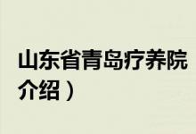 山東省青島療養(yǎng)院（關于山東省青島療養(yǎng)院的介紹）