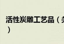 活性炭雕工藝品（關于活性炭雕工藝品的介紹）