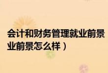 會(huì)計(jì)和財(cái)務(wù)管理就業(yè)前景（2022財(cái)務(wù)管理專(zhuān)業(yè)就業(yè)方向及就業(yè)前景怎么樣）