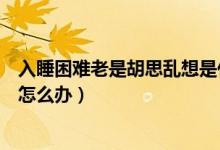 入睡困難老是胡思亂想是什么毛?。ㄈ胨щy老是胡思亂想怎么辦）