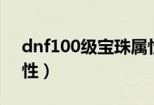 dnf100級寶珠屬性（簡介dnf100級寶珠屬性）