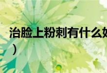 治臉上粉刺有什么好辦法(面部粉刺怎么治療)
