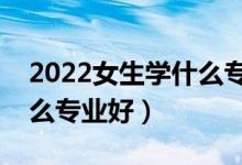 2022女生學(xué)什么專業(yè)吃香發(fā)展好（女生選什么專業(yè)好）
