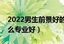 2022男生前景好的專科專業(yè)（男生?？茖W什么專業(yè)好）