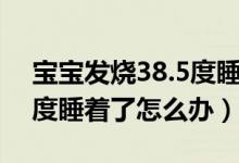 寶寶發(fā)燒38.5度睡著了會(huì)燒（寶寶發(fā)燒38.5度睡著了怎么辦）