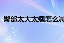 臀部太大太翹怎么減下去（4個(gè)方法告訴你）