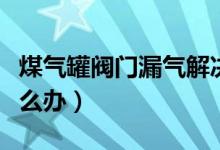 煤氣罐閥門漏氣解決方法（煤氣罐閥門漏氣怎么辦）