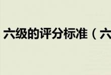 六級(jí)的評(píng)分標(biāo)準(zhǔn)（六級(jí)分值明細(xì)及評(píng)分標(biāo)準(zhǔn)）