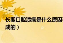 長(zhǎng)期口腔潰瘍是什么原因引起（長(zhǎng)期口腔潰瘍是什么原因造成的）