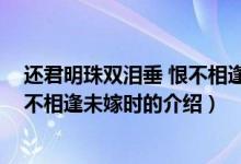 還君明珠雙淚垂 恨不相逢未嫁時（關(guān)于還君明珠雙淚垂 恨不相逢未嫁時的介紹）