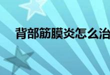 背部筋膜炎怎么治（背部筋膜炎的癥狀）