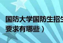 國防大學國防生招生條件（國防生招生條件及要求有哪些）