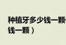種植牙多少錢(qián)一顆價(jià)格表2021（種植牙多少錢(qián)一顆）