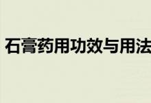 石膏藥用功效與用法（石膏藥用功效與作用）