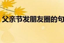 父親節(jié)發(fā)朋友圈的句子（適合發(fā)的句子盤點(diǎn)）