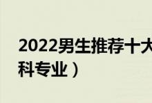 2022男生推薦十大本科專業(yè)（適合男生的本科專業(yè)）