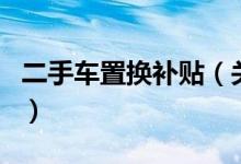 二手車置換補(bǔ)貼（關(guān)于二手車置換補(bǔ)貼的介紹）