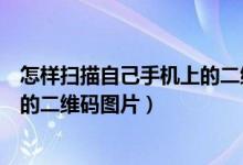怎樣掃描自己手機上的二維碼（如何用微信掃描自己手機里的二維碼圖片）