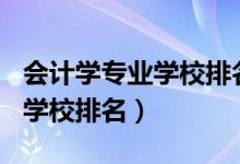 會(huì)計(jì)學(xué)專(zhuān)業(yè)學(xué)校排名2021（2022會(huì)計(jì)學(xué)專(zhuān)業(yè)學(xué)校排名）