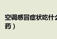 空調(diào)感冒癥狀吃什么藥（空調(diào)病的癥狀吃什么藥）