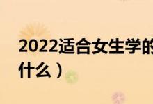 2022適合女生學(xué)的專業(yè)有哪些（女生可以學(xué)什么）