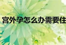 宮外孕怎么辦需要住院?jiǎn)幔▽m外孕怎么流產(chǎn)）