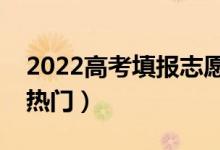 2022高考填報(bào)志愿都有什么專(zhuān)業(yè)(哪些比較熱門(mén))