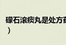 礞石滾痰丸是處方藥嗎（礞石滾痰丸是什么藥）
