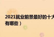 2021就業(yè)前景最好的十大專業(yè)（2022高考最好就業(yè)的專業(yè)有哪些）