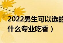 2022男生可以選的大學(xué)專(zhuān)業(yè)有哪些（男生學(xué)什么專(zhuān)業(yè)吃香）