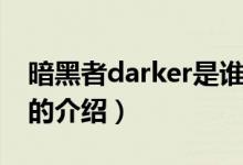 暗黑者darker是誰（關(guān)于暗黑者darker是誰的介紹）