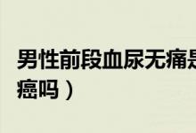 男性前段血尿無痛是癌嗎（男性有血尿無痛是癌嗎）