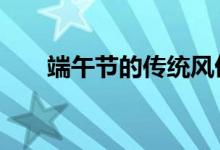 端午節(jié)的傳統(tǒng)風(fēng)俗（有如下6個習(xí)俗）