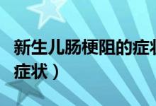 新生兒腸梗阻的癥狀的原因（新生兒腸梗阻的癥狀）