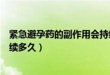 緊急避孕藥的副作用會持續(xù)幾天（緊急避孕藥的副作用會持續(xù)多久）