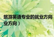 旅游英語(yǔ)專業(yè)的就業(yè)方向（2022旅游英語(yǔ)專業(yè)就業(yè)前景及就業(yè)方向）