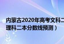 內(nèi)蒙古2020年高考文科二本分數(shù)線預(yù)估（2022內(nèi)蒙古高考理科二本分數(shù)線預(yù)測）