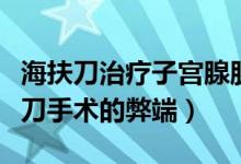 海扶刀治療子宮腺肌癥的弊端（子宮肌瘤海扶刀手術(shù)的弊端）