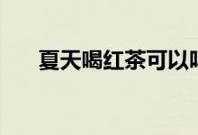夏天喝紅茶可以嗎（夏天喝紅茶好嗎）
