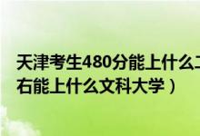 天津考生480分能上什么二本大學（2022天津高考480分左右能上什么文科大學）