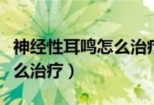 神經(jīng)性耳鳴怎么治療最快最好（神經(jīng)性耳鳴怎么治療）