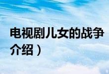 電視劇兒女的戰(zhàn)爭（關(guān)于電視劇兒女的戰(zhàn)爭的介紹）