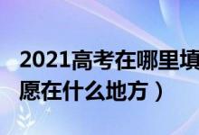 2021高考在哪里填報(bào)志愿（2022高考填報(bào)志愿在什么地方）