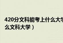 420分文科能考上什么大學(xué)（2022高考420分-440分能上什么文科大學(xué)）