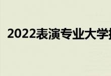 2022表演專業(yè)大學(xué)排名(哪個(gè)專科學(xué)校好)
