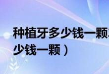 種植牙多少錢(qián)一顆2022年價(jià)格表（種植牙多少錢(qián)一顆）